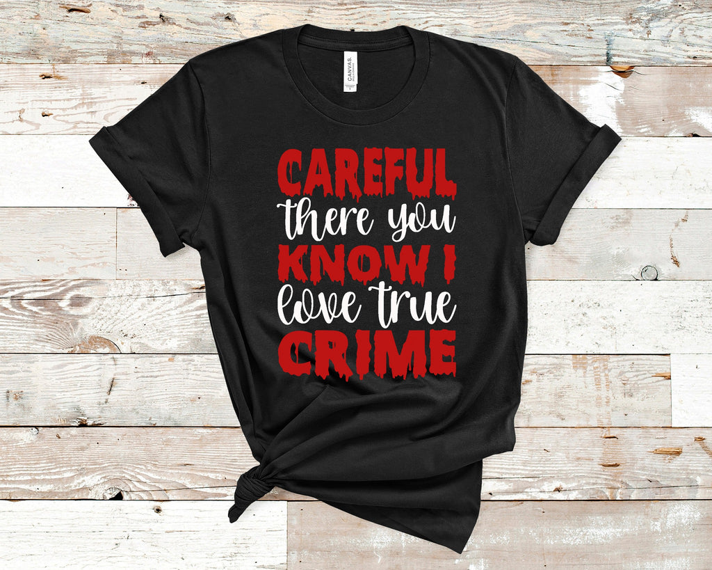Careful There You Know I Love True Crime Tee Custom Print T-Shirts 